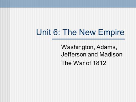 Unit 6: The New Empire Washington, Adams, Jefferson and Madison The War of 1812.