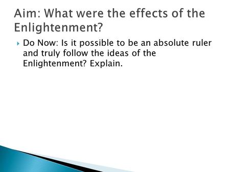  Do Now: Is it possible to be an absolute ruler and truly follow the ideas of the Enlightenment? Explain.
