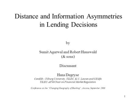1 Distance and Information Asymmetries in Lending Decisions by Sumit Agarwal and Robert Hauswald (& sons) Discussant Hans Degryse CentER – Tilburg University,