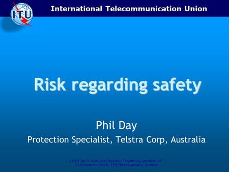 International Telecommunication Union ITU-T SG 5 Technical Session “Lightning protection” 12 December 2005, ITU Headquarters, Geneva Risk regarding safety.