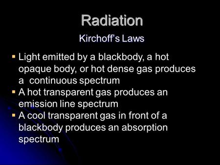 Radiation Kirchoff’s Laws  Light emitted by a blackbody, a hot opaque body, or hot dense gas produces a continuous spectrum  A hot transparent gas produces.