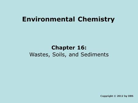 Environmental Chemistry Chapter 16: Wastes, Soils, and Sediments Copyright © 2012 by DBS.