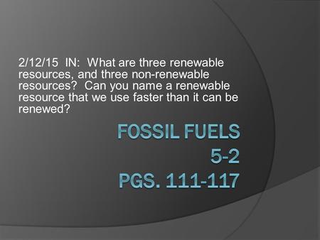 2/12/15 IN: What are three renewable resources, and three non-renewable resources? Can you name a renewable resource that we use faster than it can be.