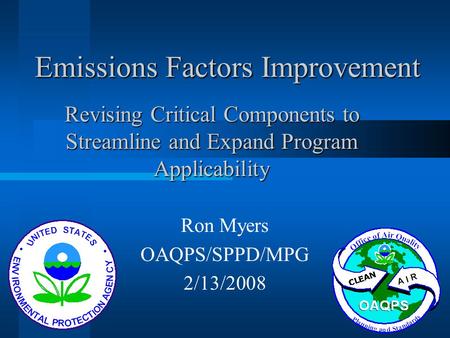 Emissions Factors Improvement Ron Myers OAQPS/SPPD/MPG 2/13/2008 Revising Critical Components to Streamline and Expand Program Applicability.