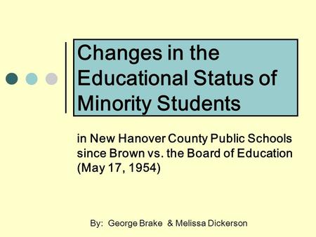 Changes in the Educational Status of Minority Students in New Hanover County Public Schools since Brown vs. the Board of Education (May 17, 1954) By: George.