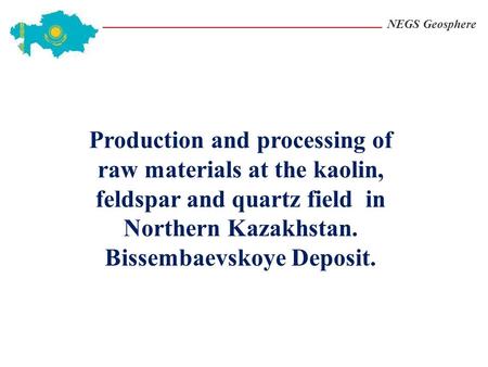 NEGS Geosphere Production and processing of raw materials at the kaolin, feldspar and quartz field in Northern Kazakhstan. Bissembaevskoye Deposit.