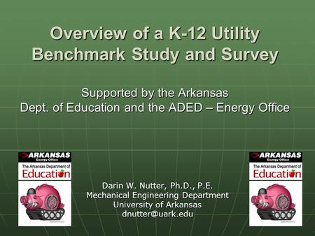 1 Overview of a K-12 Utility Benchmark Study and Survey Supported by the Arkansas Dept. of Education and the ADED – Energy Office Darin W. Nutter, Ph.D.,