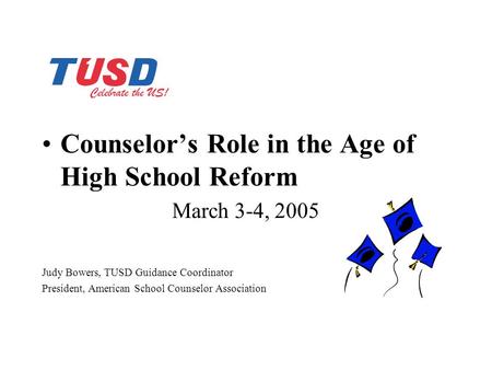Counselor’s Role in the Age of High School Reform March 3-4, 2005 Judy Bowers, TUSD Guidance Coordinator President, American School Counselor Association.