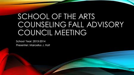 SCHOOL OF THE ARTS COUNSELING FALL ADVISORY COUNCIL MEETING School Year: 2013-2014 Presenter: Marcellus J. Holt.