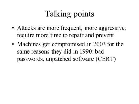 Talking points Attacks are more frequent, more aggressive, require more time to repair and prevent Machines get compromised in 2003 for the same reasons.
