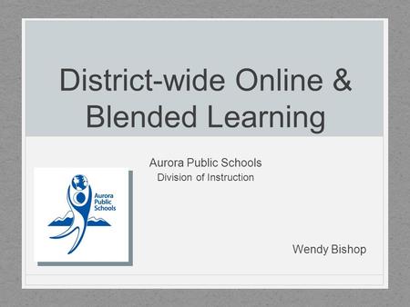 District-wide Online & Blended Learning Aurora Public Schools Division of Instruction Wendy Bishop.