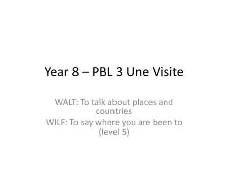 Year 8 – PBL 3 Une Visite WALT: To talk about places and countries WILF: To say where you are been to (level 5)