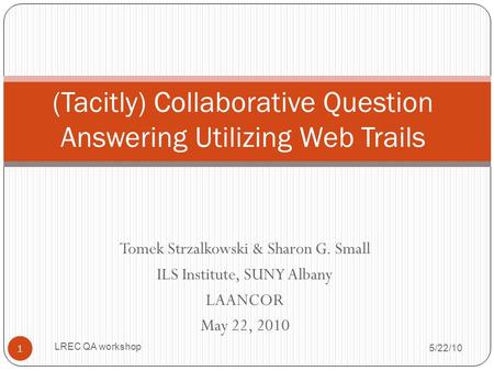 Tomek Strzalkowski & Sharon G. Small ILS Institute, SUNY Albany LAANCOR May 22, 2010 (Tacitly) Collaborative Question Answering Utilizing Web Trails 5/22/10.