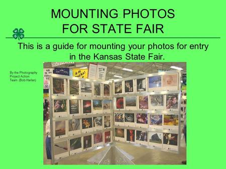 MOUNTING PHOTOS FOR STATE FAIR This is a guide for mounting your photos for entry in the Kansas State Fair. By the Photography Project Action Team (Bob.