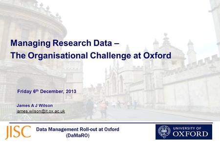 Managing Research Data – The Organisational Challenge at Oxford James A J Wilson Friday 6 th December,