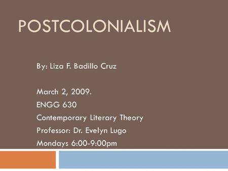 POSTCOLONIALISM By: Liza F. Badillo Cruz March 2, 2009. ENGG 630 Contemporary Literary Theory Professor: Dr. Evelyn Lugo Mondays 6:00-9:00pm.