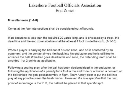 Lakeshore Football Officials Association End Zones Miscellaneous (1-1-8) Cones at the four intersections shall be considered out of bounds. If an end zone.