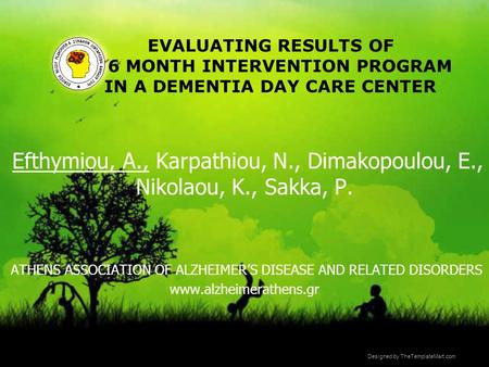 Designed by TheTemplateMart.com EVALUATING RESULTS OF A 6 MONTH INTERVENTION PROGRAM IN A DEMENTIA DAY CARE CENTER Efthymiou, A., Karpathiou, N., Dimakopoulou,