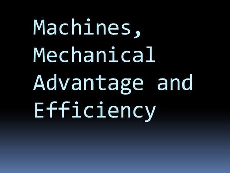 Machines, Mechanical Advantage and Efficiency. What is a Machine?  A machine makes work easier and more effective.  A machine never changes the amount.