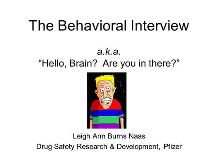 The Behavioral Interview a.k.a. “Hello, Brain? Are you in there?” Leigh Ann Burns Naas Drug Safety Research & Development, Pfizer.