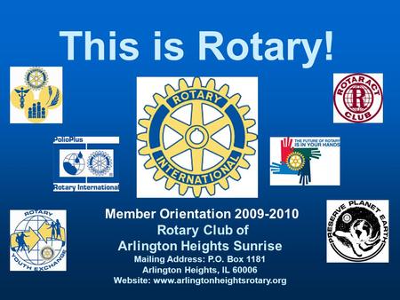 This is Rotary! Member Orientation 2009-2010 Rotary Club of Arlington Heights Sunrise Mailing Address: P.O. Box 1181 Arlington Heights, IL 60006 Website: