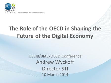 The Role of the OECD in Shaping the Future of the Digital Economy USCIB/BIAC/OECD Conference Andrew Wyckoff Director STI 10 March 2014.