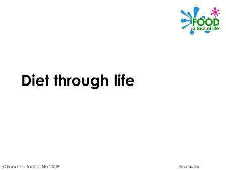 © Food – a fact of life 2009 Diet through life Foundation.