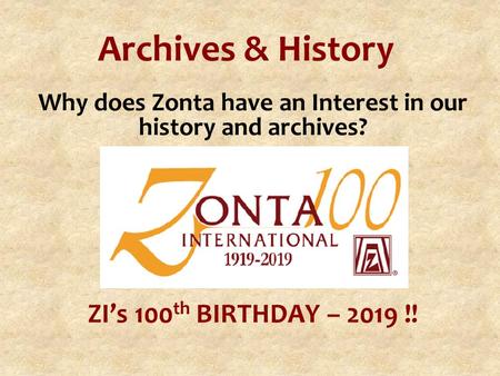 Archives & History Why does Zonta have an Interest in our history and archives? ZI’s 100 th BIRTHDAY – 2019 !!