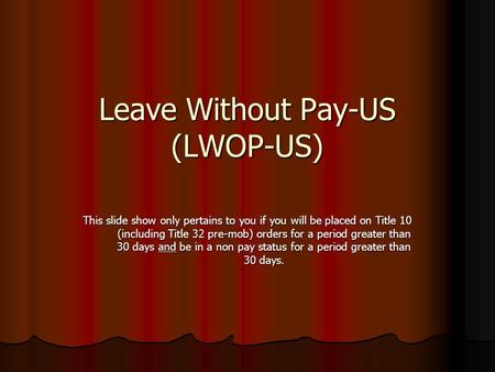 Leave Without Pay-US (LWOP-US) This slide show only pertains to you if you will be placed on Title 10 (including Title 32 pre-mob) orders for a period.