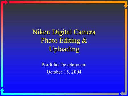 Nikon Digital Camera Photo Editing & Uploading Portfolio Development October 15, 2004.