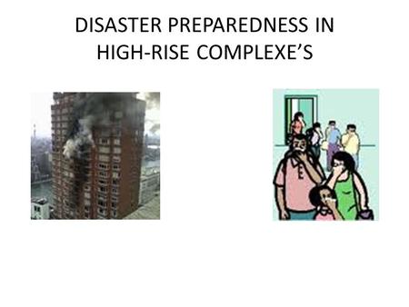 DISASTER PREPAREDNESS IN HIGH-RISE COMPLEXE’S. Disaster & Immediate Evacuation “Drastic Times Call For Drastic Measures”