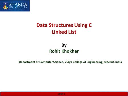 UNIT 1 Data Structures Using C Linked List By Rohit Khokher Department of Computer Science, Vidya College of Engineering, Meerut, India.