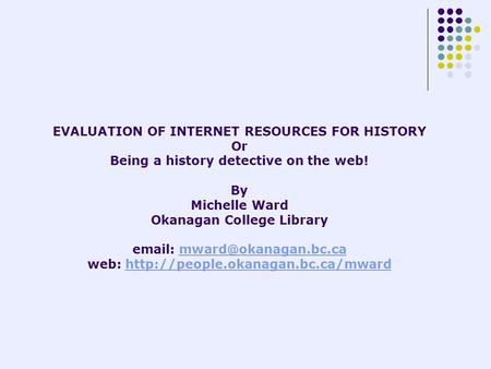 EVALUATION OF INTERNET RESOURCES FOR HISTORY Or Being a history detective on the web! By Michelle Ward Okanagan College Library