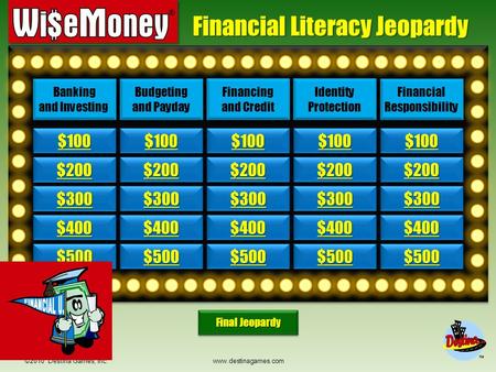 ©2010 Destina Games, Inc. www.destinagames.com Financial Literacy Jeopardy $200 $300 $400 $500 $100 $200 $300 $400 $500 $100 $200 $300 $400 $500 $100.
