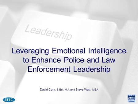 Leveraging Emotional Intelligence to Enhance Police and Law Enforcement Leadership David Cory, B.Ed., M.A and Steve Watt, MBA.