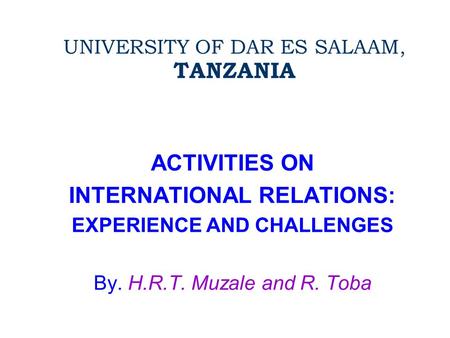 UNIVERSITY OF DAR ES SALAAM, TANZANIA ACTIVITIES ON INTERNATIONAL RELATIONS: EXPERIENCE AND CHALLENGES By. H.R.T. Muzale and R. Toba.