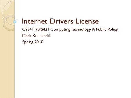 Internet Drivers License CSS411/BIS421 Computing Technology & Public Policy Mark Kochanski Spring 2010.