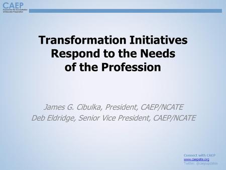 Connect with CAEP  Transformation Initiatives Respond to the Needs of the Profession James G. Cibulka, President,