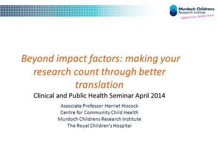 Beyond impact factors: making your research count through better translation Clinical and Public Health Seminar April 2014 Associate Professor Harriet.