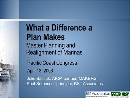 What a Difference a Plan Makes Master Planning and Realignment of Marinas Pacific Coast Congress April 13, 2006 Julie Bassuk, AICP, partner, MAKERS Paul.