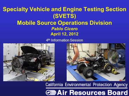 Specialty Vehicle and Engine Testing Section (SVETS) Mobile Source Operations Division Pablo Cicero April 12, 2012 4 th Information Session.