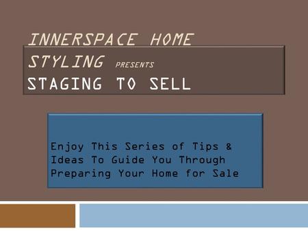 INNERSPACE HOME STYLING PRESENTS STAGING TO SELL Enjoy This Series of Tips & Ideas To Guide You Through Preparing Your Home for Sale.