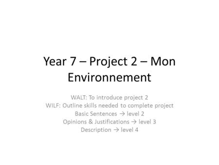 Year 7 – Project 2 – Mon Environnement WALT: To introduce project 2 WILF: Outline skills needed to complete project Basic Sentences → level 2 Opinions.