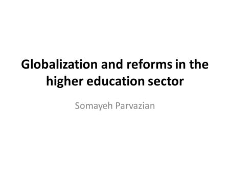 Globalization and reforms in the higher education sector Somayeh Parvazian.