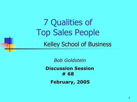 1 7 Qualities of Top Sales People Kelley School of Business Bob Goldstein Discussion Session # 68 February, 2005.