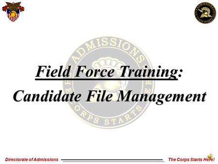 Directorate of Admissions The Corps Starts Here! Field Force Training: Candidate File Management.