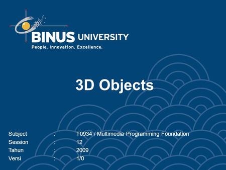3D Objects Subject:T0934 / Multimedia Programming Foundation Session:12 Tahun:2009 Versi:1/0.