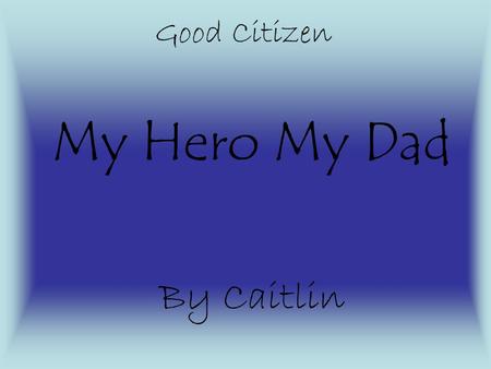 My Hero My Dad By Caitlin Good Citizen His Story My dad is my example of an amazing citizen. He shows citizenship by working for the US government. My.