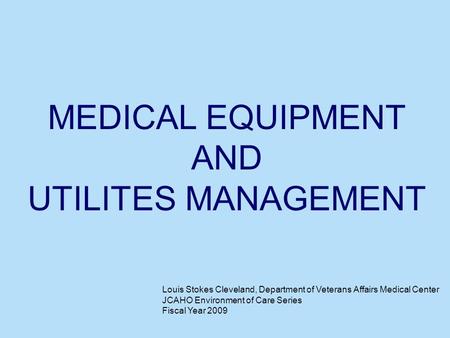 MEDICAL EQUIPMENT AND UTILITES MANAGEMENT Louis Stokes Cleveland, Department of Veterans Affairs Medical Center JCAHO Environment of Care Series Fiscal.