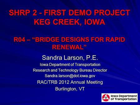SHRP 2 - FIRST DEMO PROJECT KEG CREEK, IOWA R04 – “BRIDGE DESIGNS FOR RAPID RENEWAL” Sandra Larson, P.E. Iowa Department of Transportation Research and.
